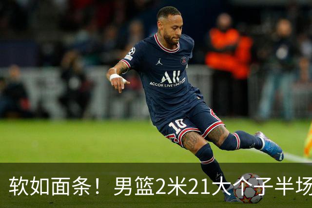 软如面条！男篮2米21大个子半场0板全场0分，球迷：凭什么不带周琦？
